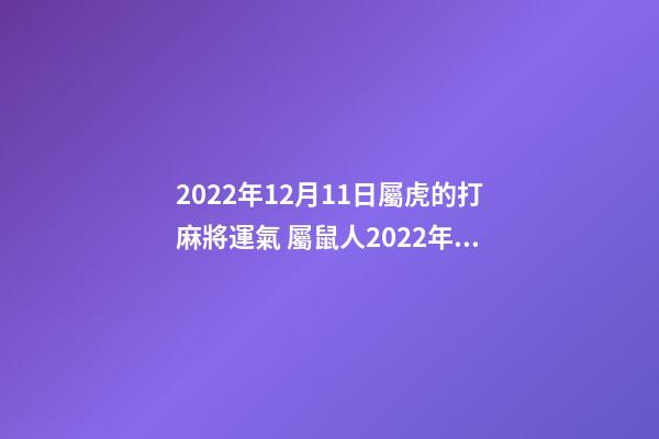 2022年12月11日屬虎的打麻將運氣 屬鼠人2022年12月18日打麻將運氣好嗎-第1張-觀點-玄機派